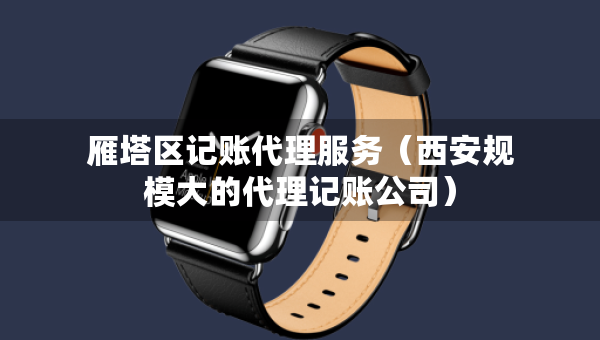 雁塔區(qū)記賬代理服務(wù)（西安規(guī)模大的代理記賬公司）
