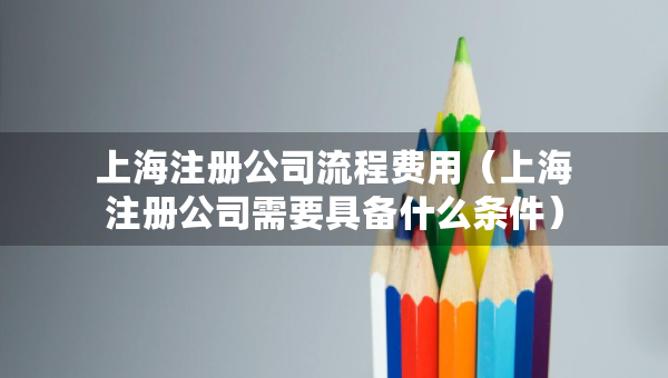 上海注冊(cè)公司流程費(fèi)用（上海注冊(cè)公司需要具備什么條件）
