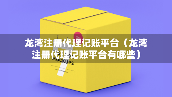 龍灣注冊代理記賬平臺（龍灣注冊代理記賬平臺有哪些）