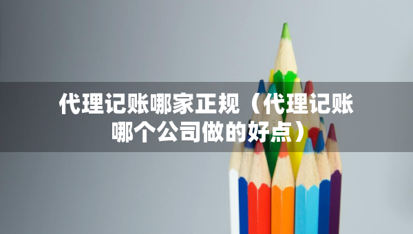 代理記賬哪家正規(guī)（代理記賬哪個公司做的好點）