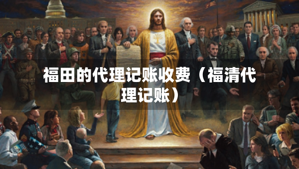 福田的代理記賬收費(fèi)（福清代理記賬）