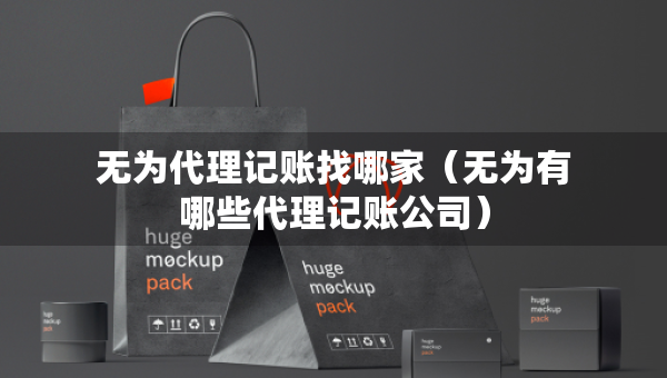 無為代理記賬找哪家（無為有哪些代理記賬公司）