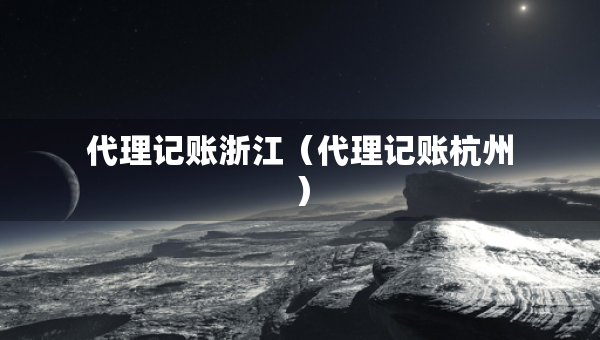 代理記賬浙江（代理記賬杭州）