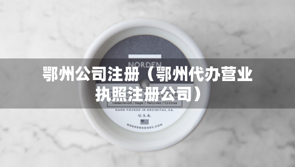 鄂州公司注冊（鄂州代辦營業(yè)執(zhí)照注冊公司）