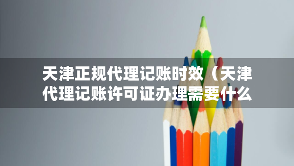 天津正規(guī)代理記賬時(shí)效（天津代理記賬許可證辦理需要什么條件）