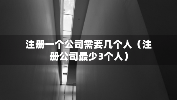 注冊(cè)一個(gè)公司需要幾個(gè)人（注冊(cè)公司最少3個(gè)人）