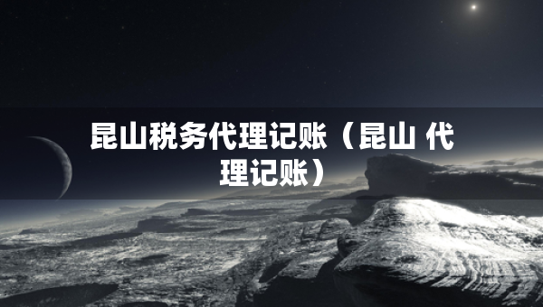 昆山稅務代理記賬（昆山 代理記賬）