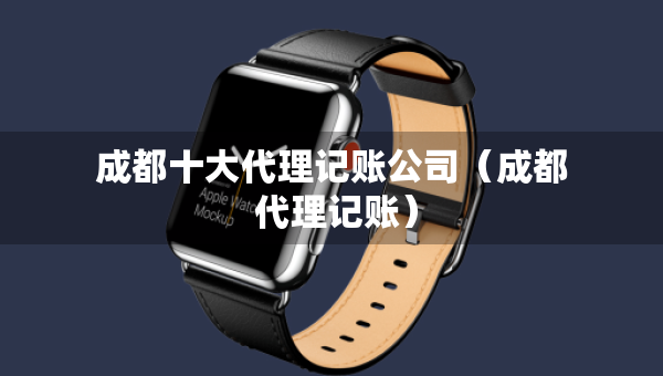 成都十大代理記賬公司（成都 代理記賬）