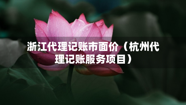 浙江代理記賬市面價(jià)（杭州代理記賬服務(wù)項(xiàng)目）