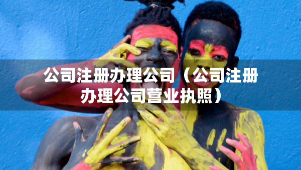 公司注冊辦理公司（公司注冊辦理公司營業(yè)執(zhí)照）