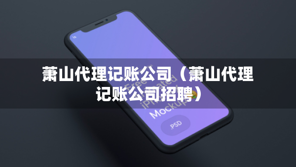 蕭山代理記賬公司（蕭山代理記賬公司招聘）