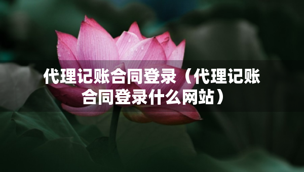代理記賬合同登錄（代理記賬合同登錄什么網(wǎng)站）