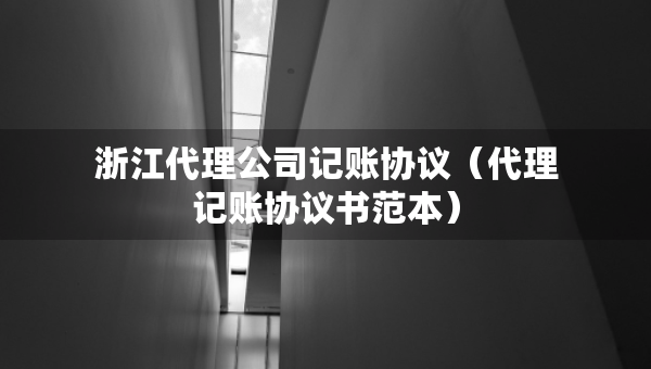 浙江代理公司記賬協(xié)議（代理記賬協(xié)議書范本）