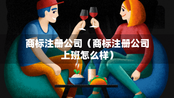 商標(biāo)注冊公司（商標(biāo)注冊公司上班怎么樣）