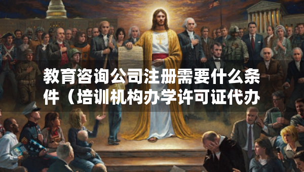 教育咨詢公司注冊需要什么條件（培訓(xùn)機構(gòu)辦學(xué)許可證代辦公司）
