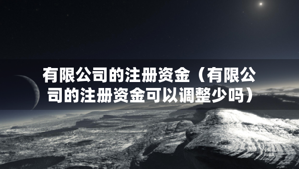 有限公司的注冊(cè)資金（有限公司的注冊(cè)資金可以調(diào)整少嗎）