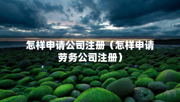 怎樣申請(qǐng)公司注冊(cè)（怎樣申請(qǐng)勞務(wù)公司注冊(cè)）