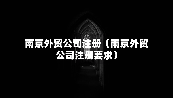 南京外貿(mào)公司注冊（南京外貿(mào)公司注冊要求）