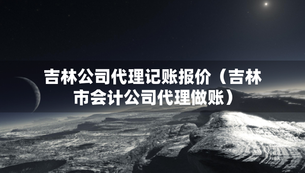吉林公司代理記賬報價（吉林市會計公司代理做賬）
