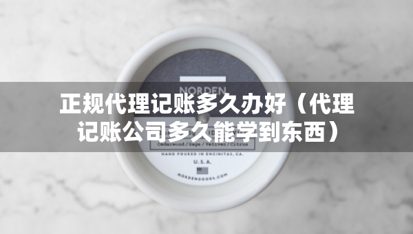 正規(guī)代理記賬多久辦好（代理記賬公司多久能學到東西）