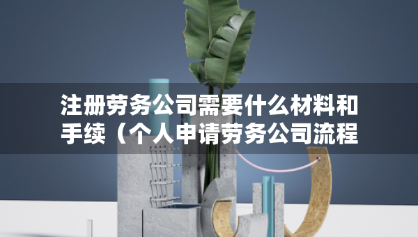 注冊(cè)勞務(wù)公司需要什么材料和手續(xù)（個(gè)人申請(qǐng)勞務(wù)公司流程）