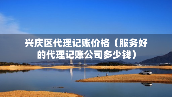 興慶區(qū)代理記賬價格（服務好的代理記賬公司多少錢）