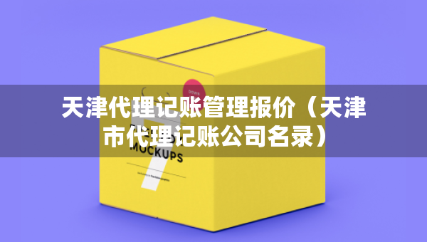 天津代理記賬管理報價（天津市代理記賬公司名錄）