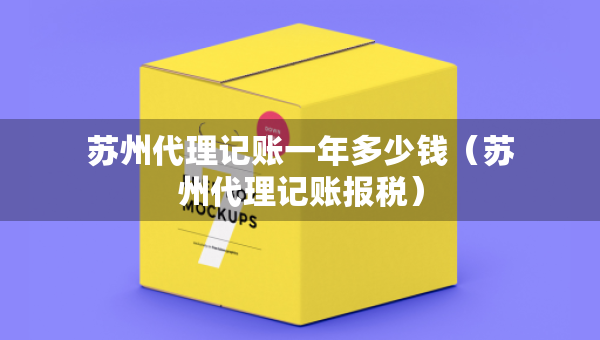 蘇州代理記賬一年多少錢（蘇州代理記賬報稅）