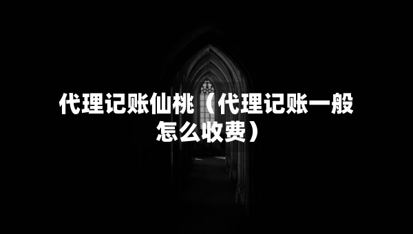 代理記賬仙桃（代理記賬一般怎么收費）