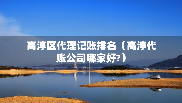 高淳區(qū)代理記賬排名（高淳代賬公司哪家好?）