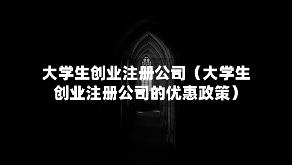 大學(xué)生創(chuàng)業(yè)注冊公司（大學(xué)生創(chuàng)業(yè)注冊公司的優(yōu)惠政策）
