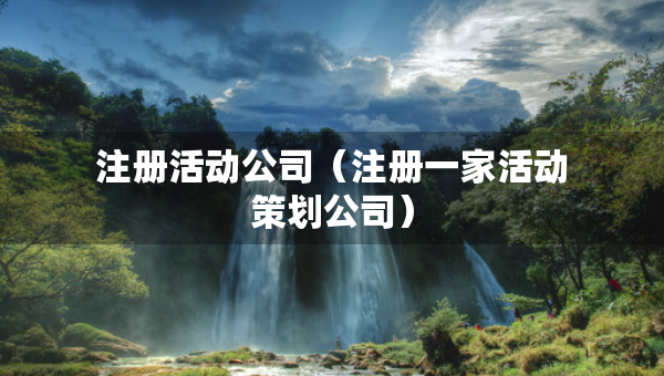 注冊(cè)活動(dòng)公司（注冊(cè)一家活動(dòng)策劃公司）