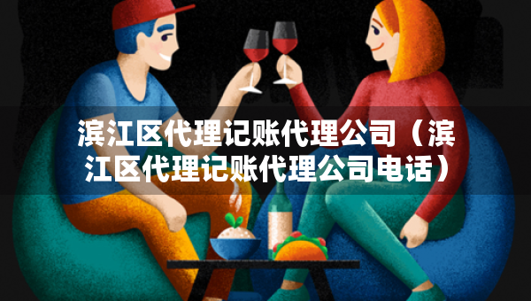 濱江區(qū)代理記賬代理公司（濱江區(qū)代理記賬代理公司電話(huà)）