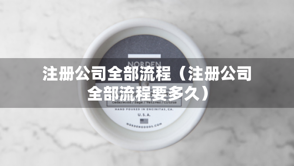 注冊(cè)公司全部流程（注冊(cè)公司全部流程要多久）