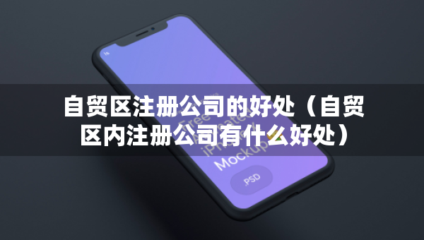 自貿(mào)區(qū)注冊(cè)公司的好處（自貿(mào)區(qū)內(nèi)注冊(cè)公司有什么好處）
