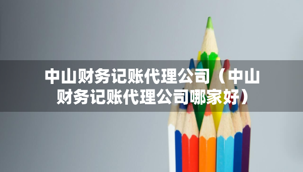 中山財務(wù)記賬代理公司（中山財務(wù)記賬代理公司哪家好）