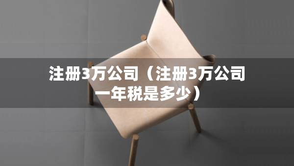 注冊3萬公司（注冊3萬公司一年稅是多少）