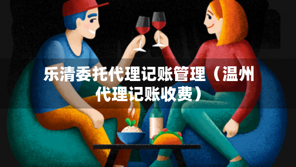樂清委托代理記賬管理（溫州代理記賬收費）