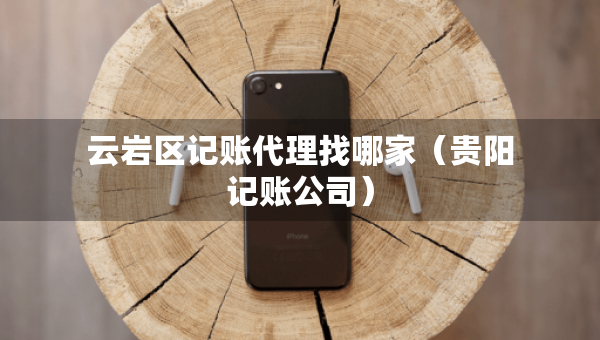 云巖區(qū)記賬代理找哪家（貴陽記賬公司）