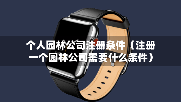 個人園林公司注冊條件（注冊一個園林公司需要什么條件）