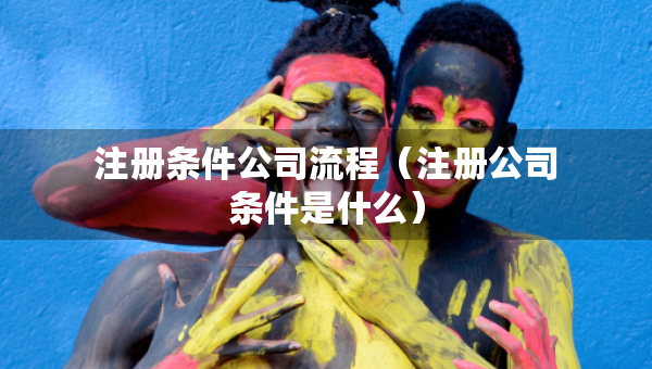 注冊條件公司流程（注冊公司條件是什么）