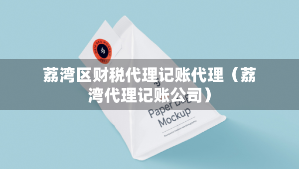 荔灣區(qū)財(cái)稅代理記賬代理（荔灣代理記賬公司）