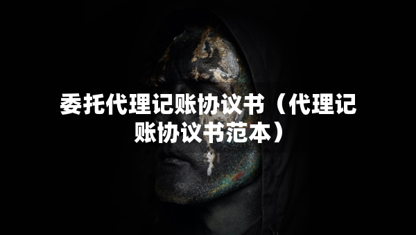 委托代理記賬協(xié)議書（代理記賬協(xié)議書范本）