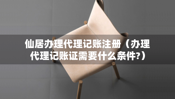 仙居辦理代理記賬注冊（辦理代理記賬證需要什么條件?）
