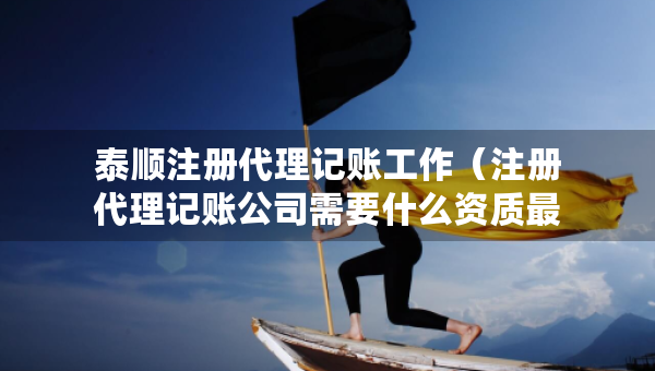 泰順注冊代理記賬工作（注冊代理記賬公司需要什么資質(zhì)最新）