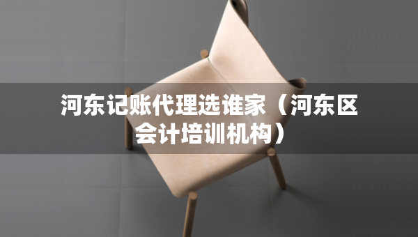 河?xùn)|記賬代理選誰家（河?xùn)|區(qū)會(huì)計(jì)培訓(xùn)機(jī)構(gòu)）