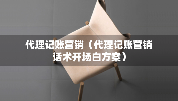 代理記賬營(yíng)銷（代理記賬營(yíng)銷話術(shù)開場(chǎng)白方案）