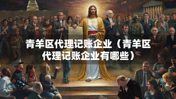 青羊區(qū)代理記賬企業(yè)（青羊區(qū)代理記賬企業(yè)有哪些）