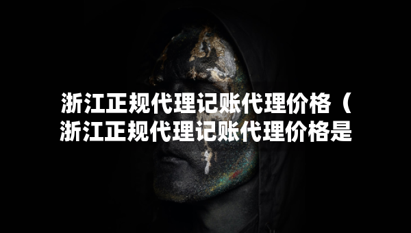 浙江正規(guī)代理記賬代理價格（浙江正規(guī)代理記賬代理價格是多少）