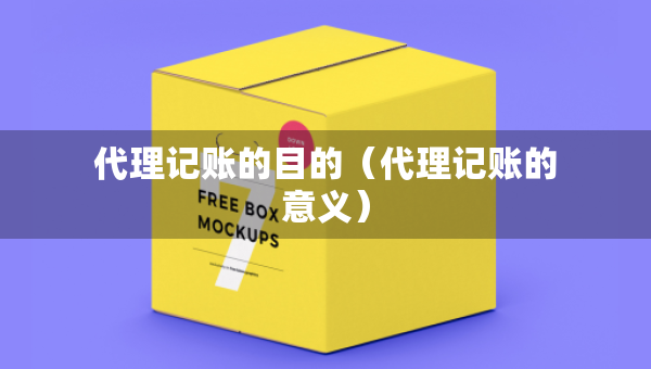 代理記賬的目的（代理記賬的意義）